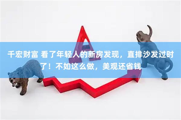 千宏财富 看了年轻人的新房发现，直排沙发过时了！不如这么做，美观还省钱