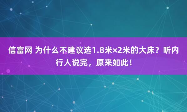 信富网 为什么不建议选1.8米×2米的大床？听内行人说完，原来如此！
