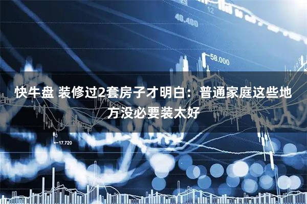 快牛盘 装修过2套房子才明白：普通家庭这些地方没必要装太好