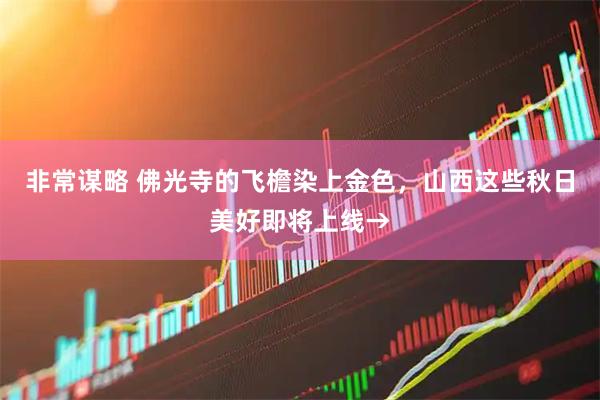 非常谋略 佛光寺的飞檐染上金色，山西这些秋日美好即将上线→