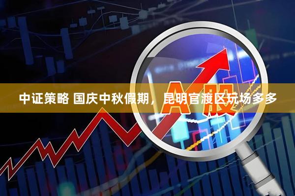 中证策略 国庆中秋假期，昆明官渡区玩场多多