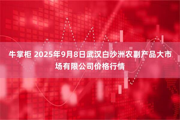 牛掌柜 2025年9月8日武汉白沙洲农副产品大市场有限公司价格行情