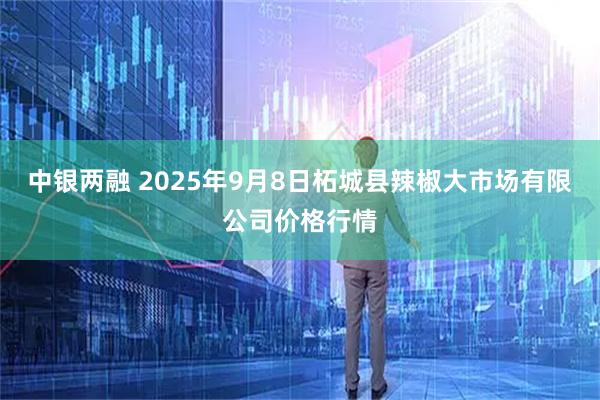 中银两融 2025年9月8日柘城县辣椒大市场有限公司价格行情