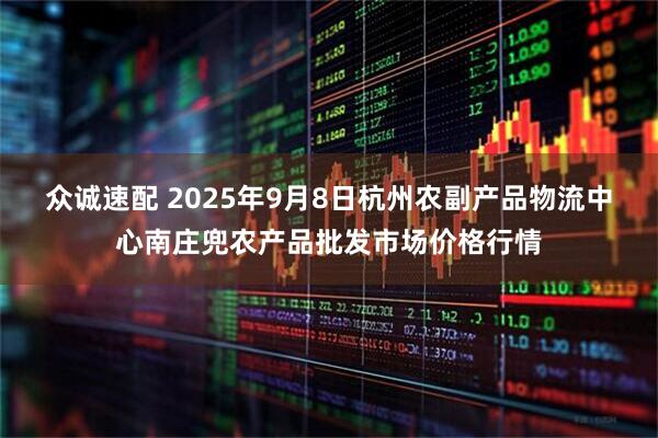 众诚速配 2025年9月8日杭州农副产品物流中心南庄兜农产品批发市场价格行情