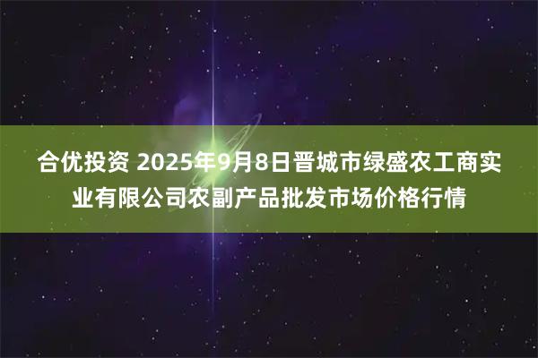 合优投资 2025年9月8日晋城市绿盛农工商实业有限公司农副产品批发市场价格行情