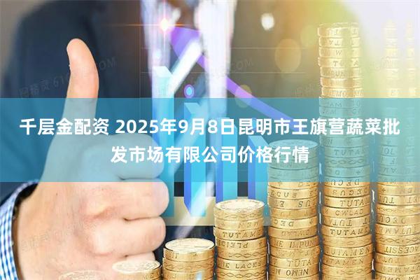 千层金配资 2025年9月8日昆明市王旗营蔬菜批发市场有限公司价格行情