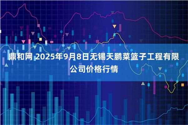 鼎和网 2025年9月8日无锡天鹏菜篮子工程有限公司价格行情