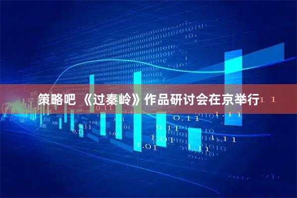 策略吧 《过秦岭》作品研讨会在京举行
