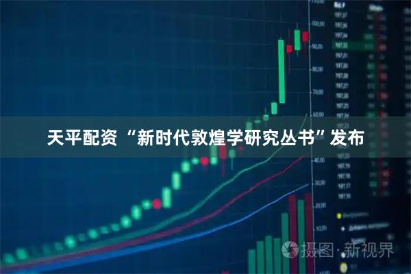 天平配资 “新时代敦煌学研究丛书”发布