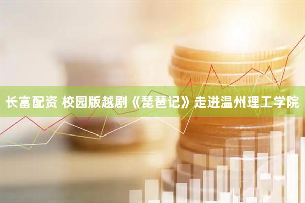 长富配资 校园版越剧《琵琶记》走进温州理工学院