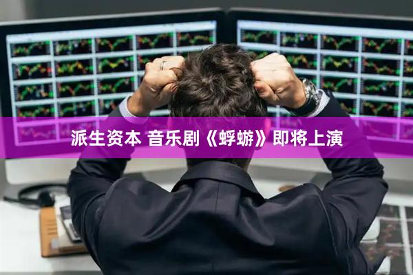派生资本 音乐剧《蜉蝣》即将上演