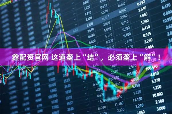 鑫配资官网 这道垄上“结”，必须垄上“解”！
