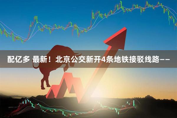 配亿多 最新！北京公交新开4条地铁接驳线路——