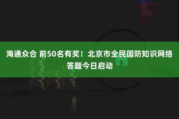 海通众合 前50名有奖！北京市全民国防知识网络答题今日启动