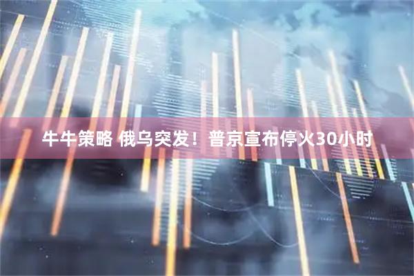 牛牛策略 俄乌突发！普京宣布停火30小时