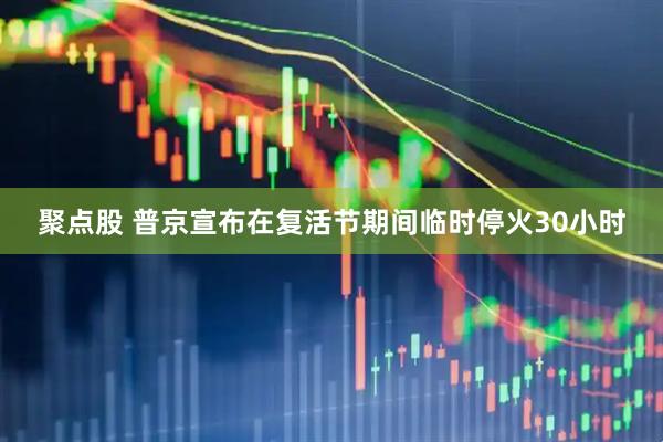 聚点股 普京宣布在复活节期间临时停火30小时
