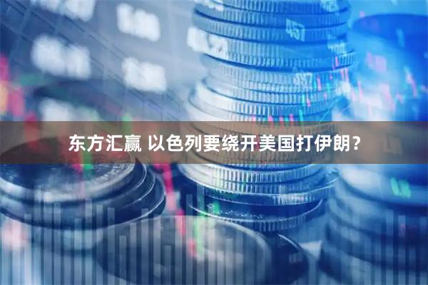 东方汇赢 以色列要绕开美国打伊朗？