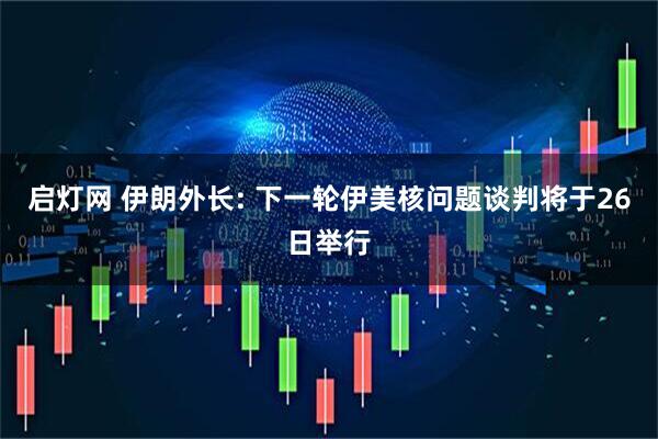启灯网 伊朗外长: 下一轮伊美核问题谈判将于26日举行