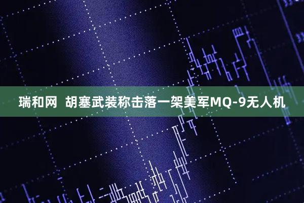 瑞和网  胡塞武装称击落一架美军MQ-9无人机