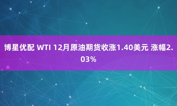 博星优配 WTI 12月原油期货收涨1.40美元 涨幅2.03%