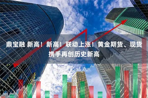 鼎宝融 新高！新高！联动上涨！黄金期货、现货携手再创历史新高