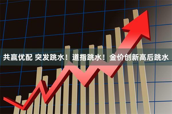 共赢优配 突发跳水！道指跳水！金价创新高后跳水