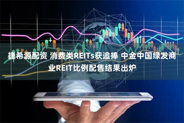 捷希源配资 消费类REITs获追捧 中金中国绿发商业REIT比例配售结果出炉