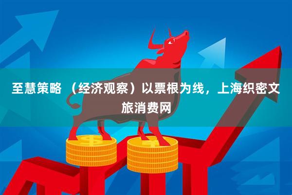 至慧策略 （经济观察）以票根为线，上海织密文旅消费网
