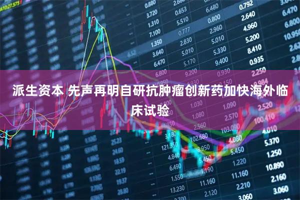 派生资本 先声再明自研抗肿瘤创新药加快海外临床试验