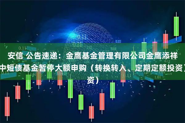 安信 公告速递：金鹰基金管理有限公司金鹰添祥中短债基金暂停大额申购（转换转入、定期定额投资）