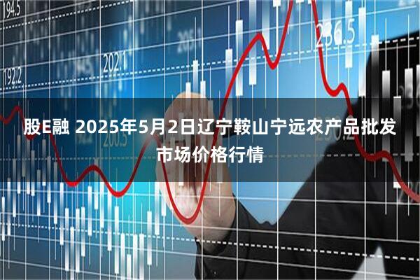 股E融 2025年5月2日辽宁鞍山宁远农产品批发市场价格行情