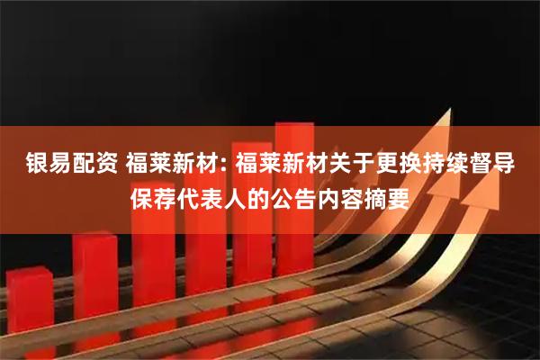 银易配资 福莱新材: 福莱新材关于更换持续督导保荐代表人的公告内容摘要