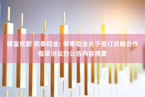 锦富优配 明泰铝业: 明泰铝业关于签订战略合作框架协议的公告内容摘要