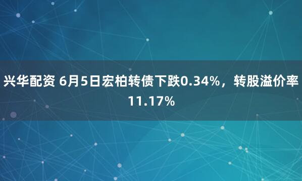 兴华配资 6月5日宏柏转债下跌0.34%，转股溢价率11.17%