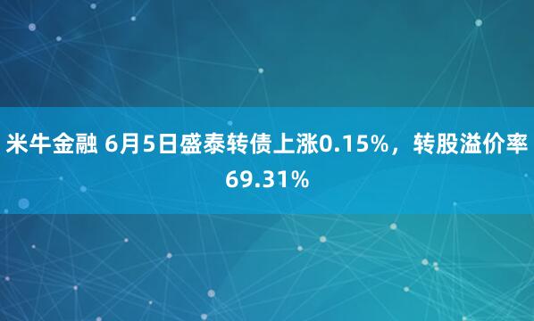 米牛金融 6月5日盛泰转债上涨0.15%，转股溢价率69.31%