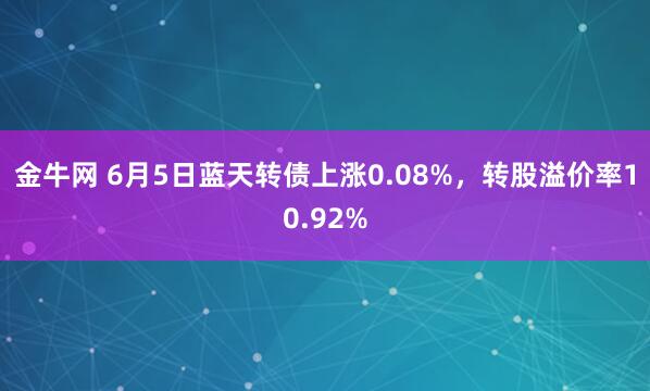 金牛网 6月5日蓝天转债上涨0.08%，转股溢价率10.92%