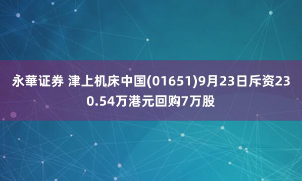 永華证券 津上机床中国(01651)9月23日斥资230.54万港元回购7万股