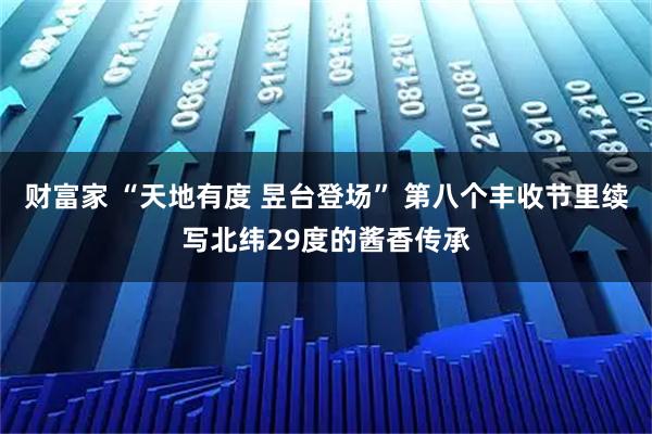 财富家 “天地有度 昱台登场” 第八个丰收节里续写北纬29度的酱香传承