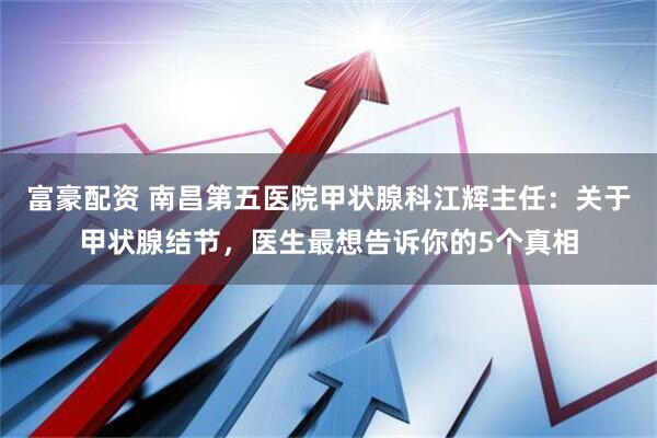 富豪配资 南昌第五医院甲状腺科江辉主任：关于甲状腺结节，医生最想告诉你的5个真相