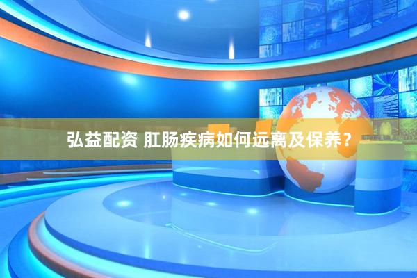 弘益配资 肛肠疾病如何远离及保养？