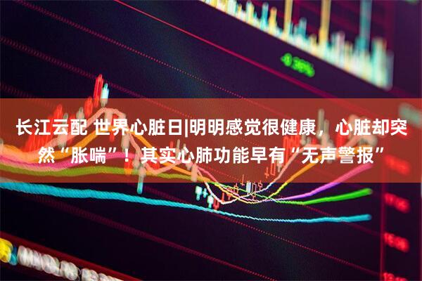 长江云配 世界心脏日|明明感觉很健康，心脏却突然“胀喘”！其实心肺功能早有“无声警报”
