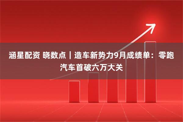 涵星配资 晓数点｜造车新势力9月成绩单：零跑汽车首破六万大关