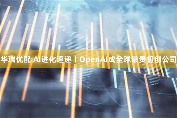 华瑞优配 AI进化速递丨OpenAI成全球最贵初创公司