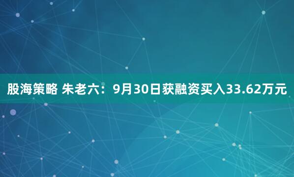 股海策略 朱老六：9月30日获融资买入33.62万元
