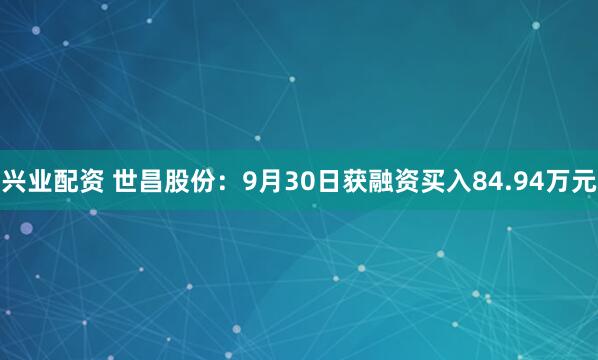 兴业配资 世昌股份：9月30日获融资买入84.94万元