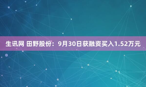 生讯网 田野股份：9月30日获融资买入1.52万元