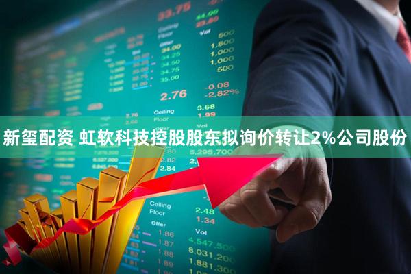 新玺配资 虹软科技控股股东拟询价转让2%公司股份