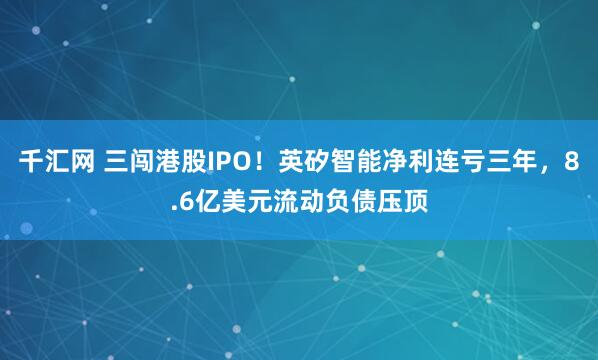 千汇网 三闯港股IPO！英矽智能净利连亏三年，8.6亿美元流动负债压顶