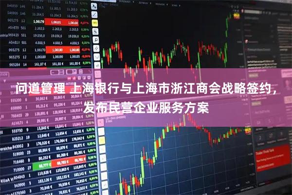 问道管理 上海银行与上海市浙江商会战略签约，发布民营企业服务方案