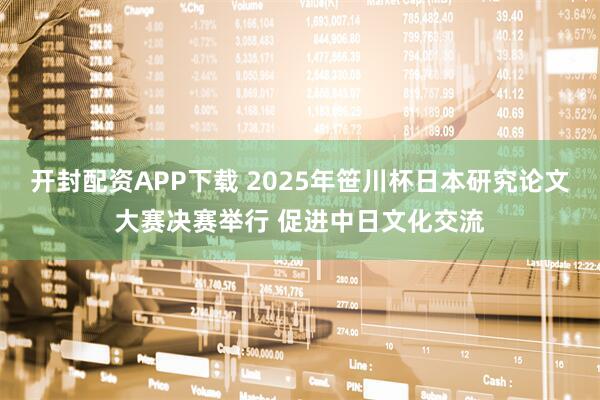 开封配资APP下载 2025年笹川杯日本研究论文大赛决赛举行 促进中日文化交流